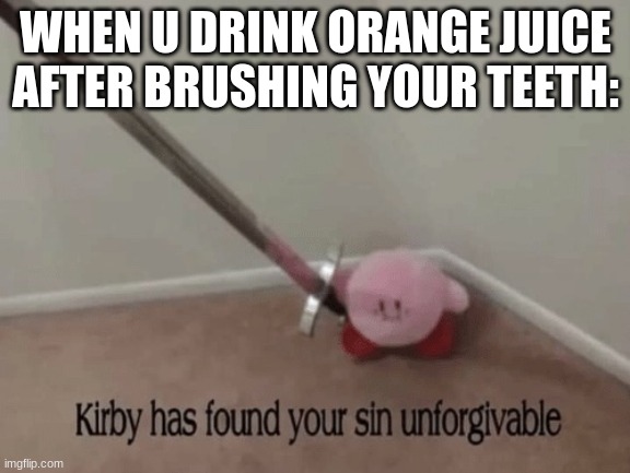 trueee | WHEN U DRINK ORANGE JUICE AFTER BRUSHING YOUR TEETH: | image tagged in kirby has found your sin unforgivable | made w/ Imgflip meme maker