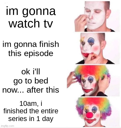 Clown Applying Makeup | im gonna watch tv; im gonna finish this episode; ok i'll go to bed now... after this; 10am, i finished the entire series in 1 day | image tagged in memes,clown applying makeup | made w/ Imgflip meme maker