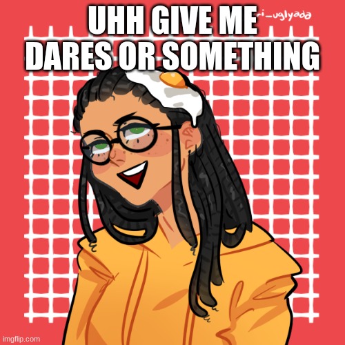 help | UHH GIVE ME DARES OR SOMETHING | image tagged in help | made w/ Imgflip meme maker