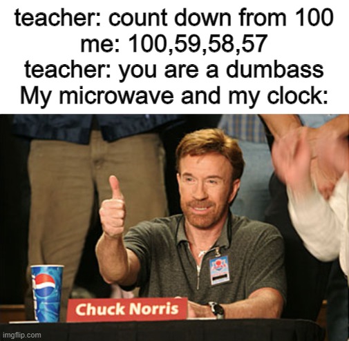 Chuck Norris Approves | teacher: count down from 100

me: 100,59,58,57

teacher: you are a dumbass

My microwave and my clock: | image tagged in memes,chuck norris approves,chuck norris | made w/ Imgflip meme maker