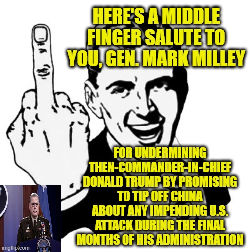 Hand In Your Medals, General | HERE'S A MIDDLE FINGER SALUTE TO YOU, GEN. MARK MILLEY; FOR UNDERMINING THEN-COMMANDER-IN-CHIEF DONALD TRUMP BY PROMISING TO TIP OFF CHINA ABOUT ANY IMPENDING U.S. ATTACK DURING THE FINAL MONTHS OF HIS ADMINISTRATION | image tagged in memes,1950s middle finger,gen mark milley,china,treason | made w/ Imgflip meme maker