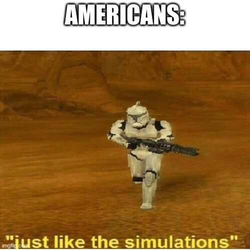 Just like the simulations | AMERICANS: | image tagged in just like the simulations | made w/ Imgflip meme maker