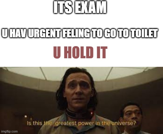 greatest power | ITS EXAM; U HAV URGENT FELING TO GO TO TOILET; U HOLD IT | image tagged in blank white template,loki,power | made w/ Imgflip meme maker