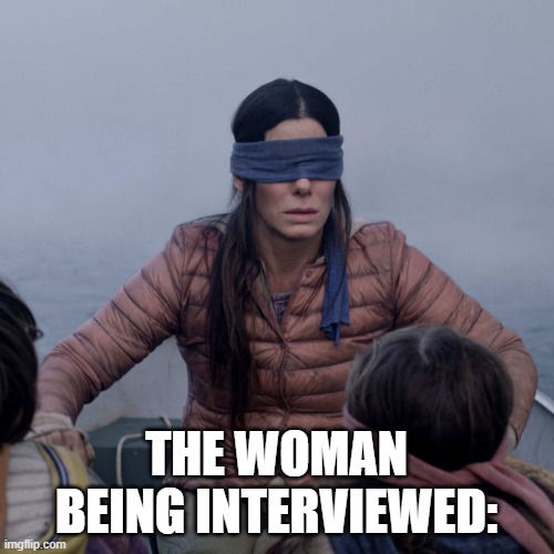 Bird Box Meme | THE WOMAN BEING INTERVIEWED: | image tagged in memes,bird box | made w/ Imgflip meme maker