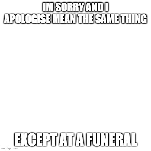 Blank Transparent Square Meme | IM SORRY AND I APOLOGISE MEAN THE SAME THING; EXCEPT AT A FUNERAL | image tagged in memes,blank transparent square | made w/ Imgflip meme maker