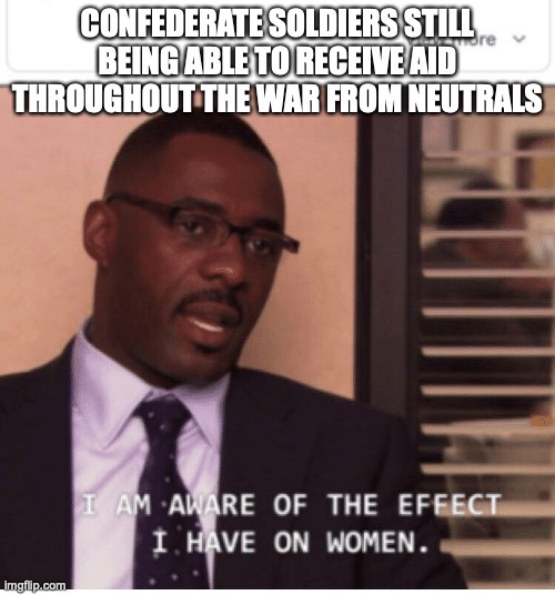 I am aware of the effect I have on women | CONFEDERATE SOLDIERS STILL BEING ABLE TO RECEIVE AID THROUGHOUT THE WAR FROM NEUTRALS | image tagged in i am aware of the effect i have on women | made w/ Imgflip meme maker