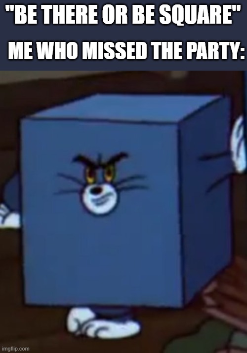 what happened? | "BE THERE OR BE SQUARE"; ME WHO MISSED THE PARTY: | image tagged in tom and jerry | made w/ Imgflip meme maker