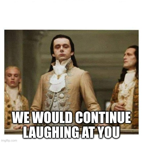 Aristocracy | WE WOULD CONTINUE LAUGHING AT YOU | image tagged in aristocracy | made w/ Imgflip meme maker
