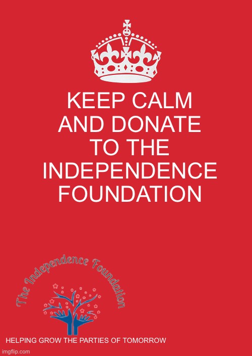 Keep Calm And Carry On Red Meme | KEEP CALM AND DONATE TO THE INDEPENDENCE FOUNDATION; HELPING GROW THE PARTIES OF TOMORROW | image tagged in memes,keep calm and carry on red | made w/ Imgflip meme maker