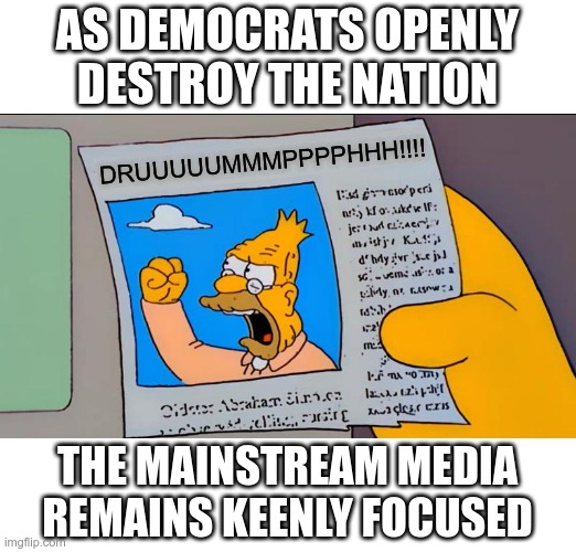 While patting themselves on the back for getting rid of the evil orange man | AS DEMOCRATS OPENLY
DESTROY THE NATION; DRUUUUUMMMPPPPHHH!!!! THE MAINSTREAM MEDIA REMAINS KEENLY FOCUSED | image tagged in fake news | made w/ Imgflip meme maker