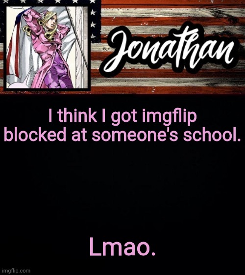 I think I got imgflip blocked at someone's school. Lmao. | image tagged in president jonathan | made w/ Imgflip meme maker
