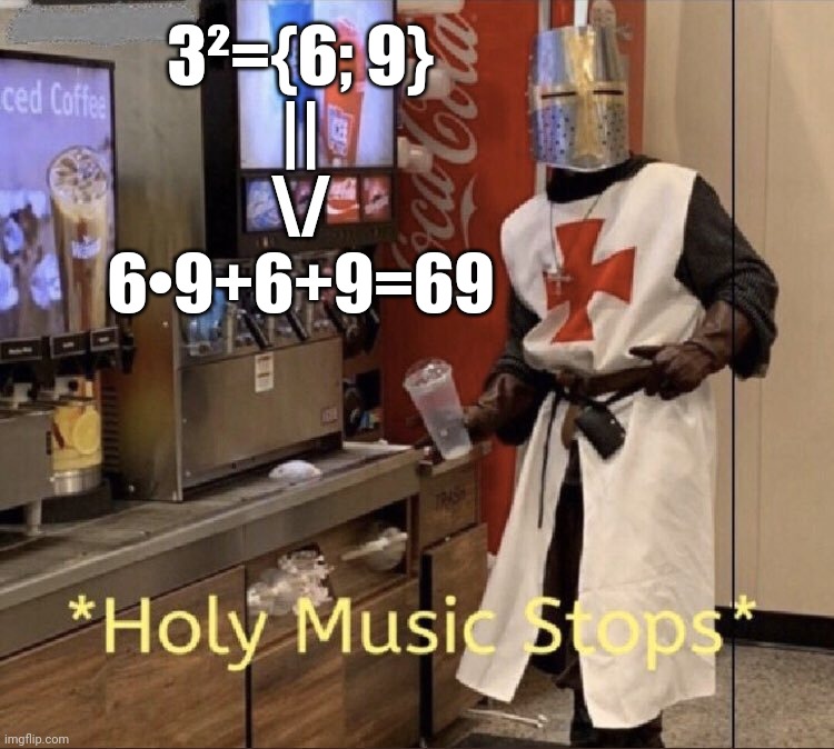 Holy music stops | 3²={6; 9}
||
\/
6•9+6+9=69 | image tagged in holy music stops | made w/ Imgflip meme maker