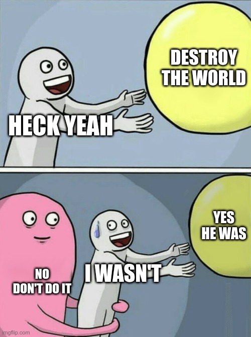 Running Away Balloon Meme | DESTROY THE WORLD; HECK YEAH; YES HE WAS; NO DON'T DO IT; I WASN'T | image tagged in memes,running away balloon | made w/ Imgflip meme maker