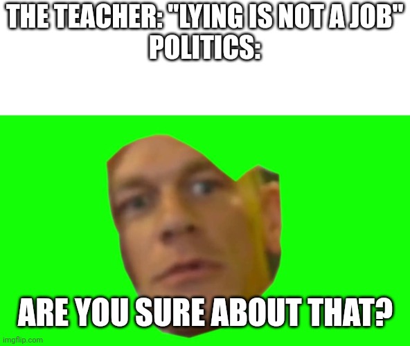 Are you sure about that? (Cena) | THE TEACHER: "LYING IS NOT A JOB"
POLITICS:; ARE YOU SURE ABOUT THAT? | image tagged in are you sure about that cena | made w/ Imgflip meme maker
