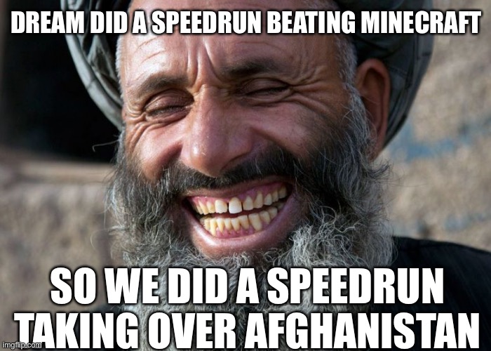 Bragging. | DREAM DID A SPEEDRUN BEATING MINECRAFT; SO WE DID A SPEEDRUN TAKING OVER AFGHANISTAN | image tagged in laughing terrorist,speedrun,taliban | made w/ Imgflip meme maker