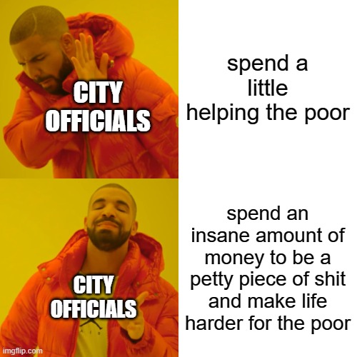 Drake Hotline Bling Meme | spend a little helping the poor; CITY OFFICIALS; spend an insane amount of money to be a petty piece of shit and make life harder for the poor; CITY OFFICIALS | image tagged in memes,drake hotline bling | made w/ Imgflip meme maker