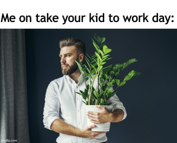 Me on take your kid to work day: | image tagged in plants | made w/ Imgflip meme maker