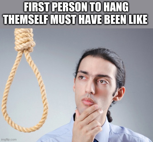 noose | FIRST PERSON TO HANG THEMSELF MUST HAVE BEEN LIKE | image tagged in noose | made w/ Imgflip meme maker