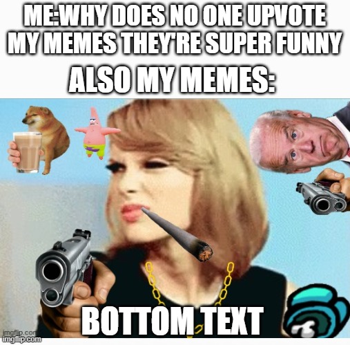 i the funny | ME:WHY DOES NO ONE UPVOTE MY MEMES THEY'RE SUPER FUNNY; ALSO MY MEMES:; BOTTOM TEXT | image tagged in funny | made w/ Imgflip meme maker
