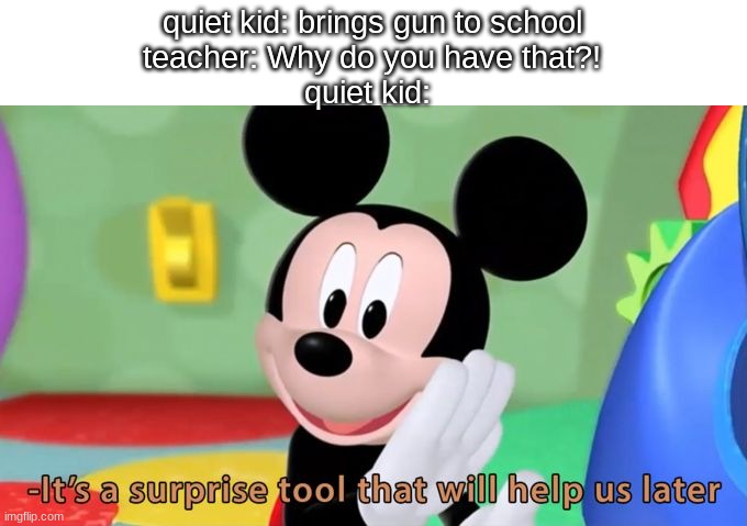wait | quiet kid: brings gun to school
teacher: Why do you have that?!
quiet kid: | image tagged in mickey mouse tool,the quiet kid,school,dark humor | made w/ Imgflip meme maker