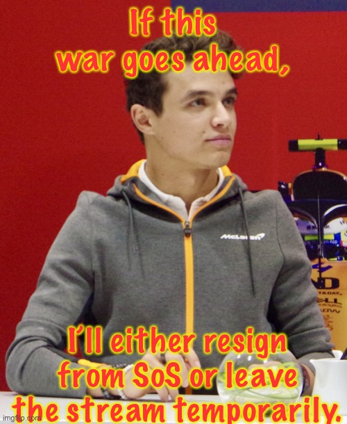 Getting us into a petty war that is irrelevant to Politics. This is a warning. | If this war goes ahead, I’ll either resign from SoS or leave the stream temporarily. | image tagged in lando norris announcement | made w/ Imgflip meme maker