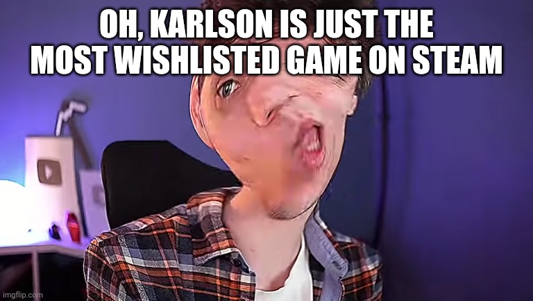OH YOU DON'T KNOW WHAT KARLSON IS?! | OH, KARLSON IS JUST THE MOST WISHLISTED GAME ON STEAM | image tagged in oh you don't know what karlson is | made w/ Imgflip meme maker
