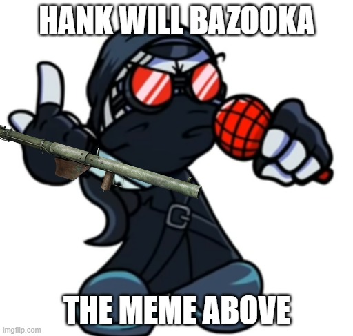 who will be his next victim? | HANK WILL BAZOOKA; THE MEME ABOVE | image tagged in hank looks above | made w/ Imgflip meme maker