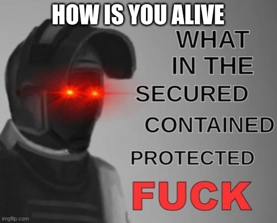 What in the Secured Contained Protected FUCK | HOW IS YOU ALIVE | image tagged in what in the secured contained protected fuck | made w/ Imgflip meme maker