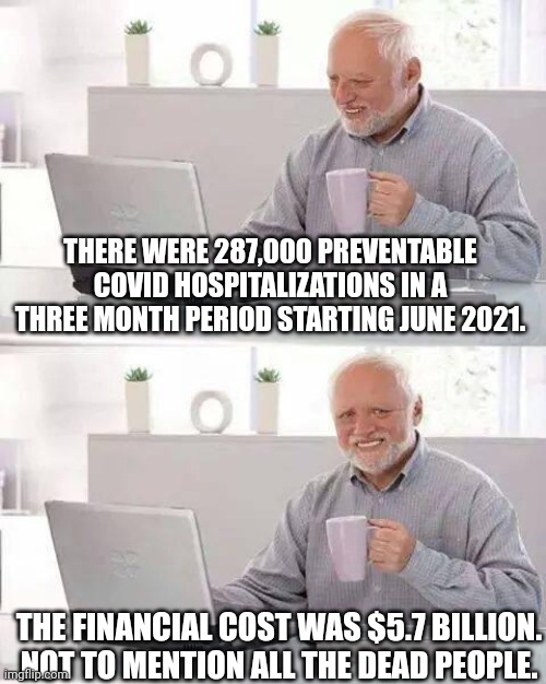 Hide the Pain Harold | THERE WERE 287,000 PREVENTABLE COVID HOSPITALIZATIONS IN A THREE MONTH PERIOD STARTING JUNE 2021. THE FINANCIAL COST WAS $5.7 BILLION. NOT TO MENTION ALL THE DEAD PEOPLE. | image tagged in memes,hide the pain harold | made w/ Imgflip meme maker