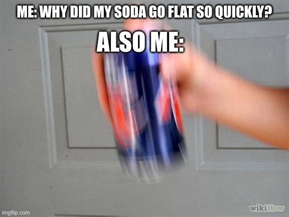 When you shake the bubbles out of it. *fwoosh* | ALSO ME:; ME: WHY DID MY SODA GO FLAT SO QUICKLY? | image tagged in soda,shake,meme | made w/ Imgflip meme maker