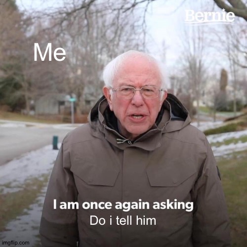 Bernie I Am Once Again Asking For Your Support Meme | Me Do i tell him | image tagged in memes,bernie i am once again asking for your support | made w/ Imgflip meme maker