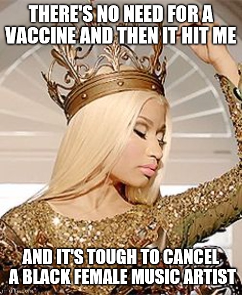 Respectfully Disrespectful (no talk of enjoying dying people and slang talk 'jabs' from this memer) | THERE'S NO NEED FOR A VACCINE AND THEN IT HIT ME; AND IT'S TOUGH TO CANCEL
 A BLACK FEMALE MUSIC ARTIST | image tagged in nicki minaj queen crown | made w/ Imgflip meme maker