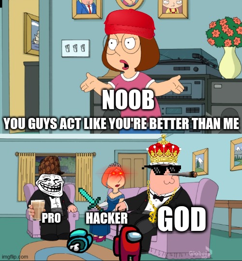 (THIS MEME WILL DIE OUT EVENTUALLY) | NOOB; YOU GUYS ACT LIKE YOU'RE BETTER THAN ME; GOD; HACKER; PRO | image tagged in meg family guy better than me | made w/ Imgflip meme maker