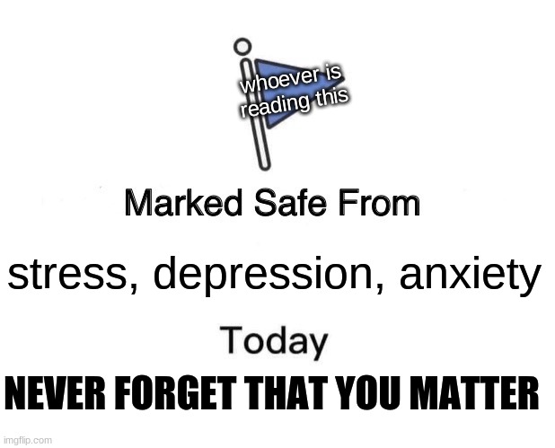 you matter | whoever is reading this; stress, depression, anxiety; NEVER FORGET THAT YOU MATTER | image tagged in memes,marked safe from | made w/ Imgflip meme maker