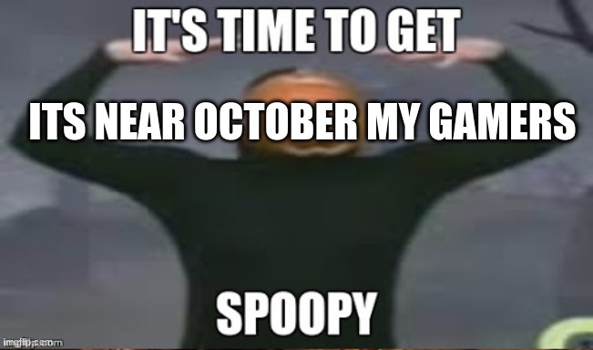 ITS TIME TO GET SPOOPY | ITS NEAR OCTOBER MY GAMERS | image tagged in its time to get spoopy | made w/ Imgflip meme maker