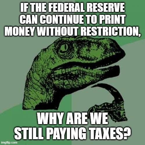 Philosoraptor | IF THE FEDERAL RESERVE CAN CONTINUE TO PRINT MONEY WITHOUT RESTRICTION, WHY ARE WE STILL PAYING TAXES? | image tagged in memes,philosoraptor | made w/ Imgflip meme maker