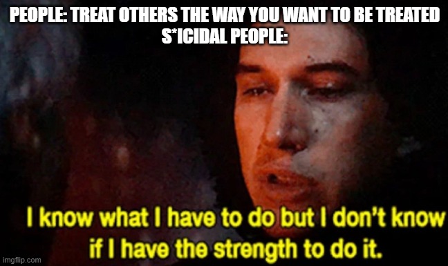 This is some dark shit I made | PEOPLE: TREAT OTHERS THE WAY YOU WANT TO BE TREATED
S*ICIDAL PEOPLE: | image tagged in i know what i have to do but i don t know if i have the strength,dark humor | made w/ Imgflip meme maker