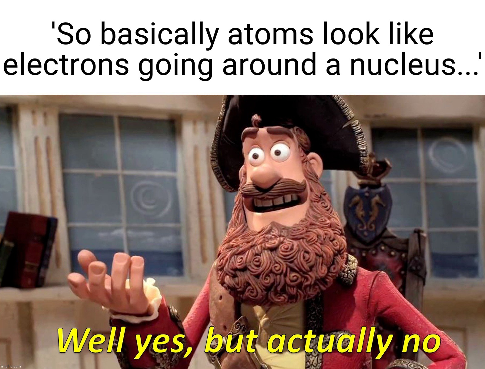 I heard that way to many times | 'So basically atoms look like
electrons going around a nucleus...' | image tagged in memes,well yes but actually no | made w/ Imgflip meme maker
