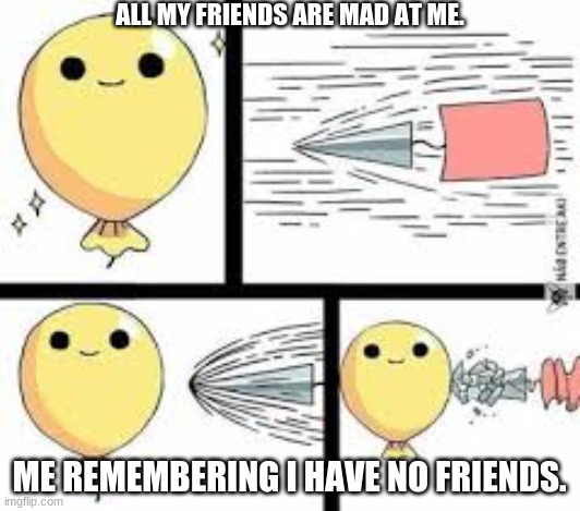 oof | ALL MY FRIENDS ARE MAD AT ME. ME REMEMBERING I HAVE NO FRIENDS. | image tagged in dank memes | made w/ Imgflip meme maker