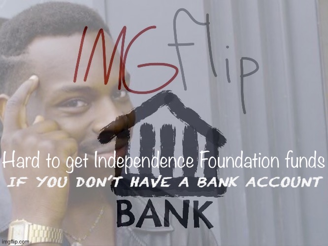 We have collected over $2000 to give to new parties. Where’s it gonna go? ;) | Hard to get Independence Foundation funds; IF YOU DON’T HAVE A BANK ACCOUNT | image tagged in imgflip_bank roll safe think about it,imgflip_bank,bank account,charity,funds,roll safe think about it | made w/ Imgflip meme maker