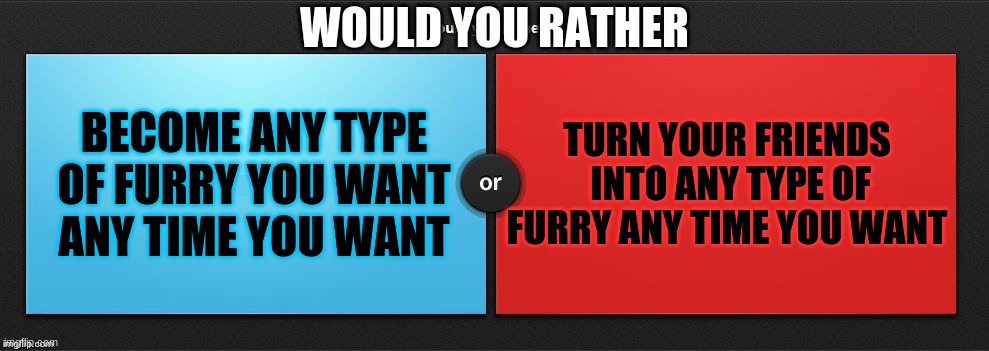 would you rather? |  WOULD YOU RATHER; BECOME ANY TYPE OF FURRY YOU WANT ANY TIME YOU WANT; TURN YOUR FRIENDS  INTO ANY TYPE OF FURRY ANY TIME YOU WANT | image tagged in would you rather,furry,meme | made w/ Imgflip meme maker