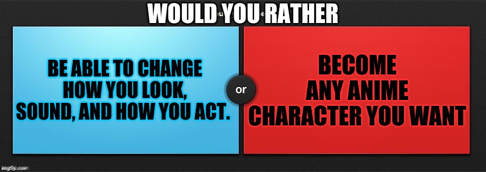 would you rather | WOULD YOU RATHER; BE ABLE TO CHANGE HOW YOU LOOK, SOUND, AND HOW YOU ACT. BECOME ANY ANIME CHARACTER YOU WANT | image tagged in would you rather,anime,meme | made w/ Imgflip meme maker