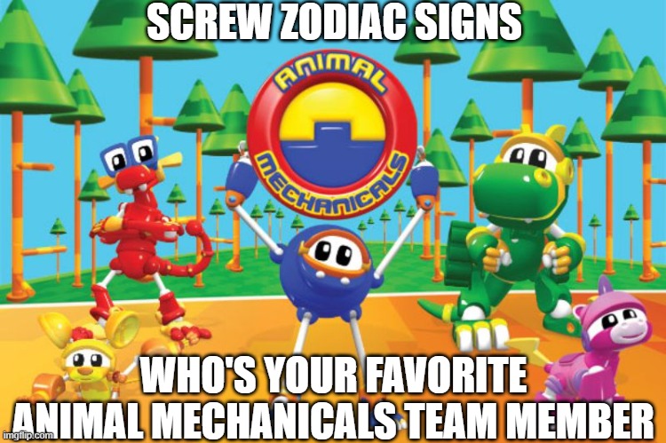 You know what? Screw Zodiac signs! | SCREW ZODIAC SIGNS; WHO'S YOUR FAVORITE ANIMAL MECHANICALS TEAM MEMBER | image tagged in animal mechanicals,screw zodiac signs | made w/ Imgflip meme maker