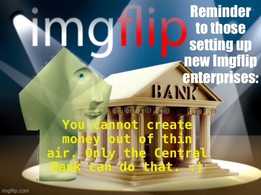 The technical term for private citizens increasing the money supply in order to enrich themselves is counterfeiting. | Reminder to those setting up new Imgflip enterprises:; You cannot create money out of thin air. Only the Central Bank can do that. :) | image tagged in imgflip bank meme man upvote,imgflip_bank,imgflipbank,money,counterfeiting,central bank | made w/ Imgflip meme maker