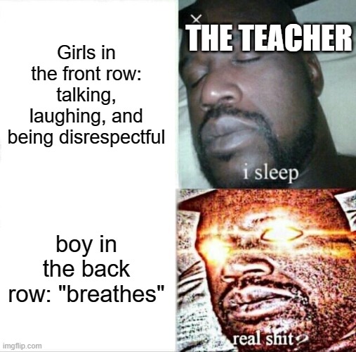 Sleeping Shaq | THE TEACHER; Girls in the front row: talking, laughing, and being disrespectful; boy in the back row: "breathes" | image tagged in memes,sleeping shaq | made w/ Imgflip meme maker