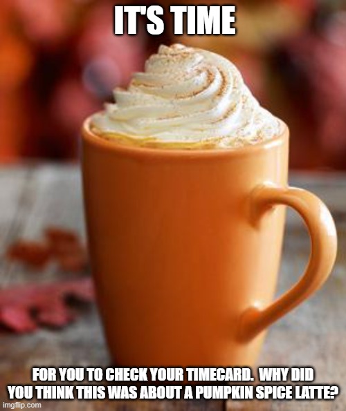 Pumpkin Spice | IT'S TIME; FOR YOU TO CHECK YOUR TIMECARD.  WHY DID YOU THINK THIS WAS ABOUT A PUMPKIN SPICE LATTE? | image tagged in pumpkin spice | made w/ Imgflip meme maker