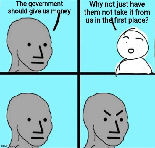 They can't seem to put it to good use for the life of them anyways | The government should give us money; Why not just have them not take it from us in the first place? | image tagged in npc meme,taxes | made w/ Imgflip meme maker