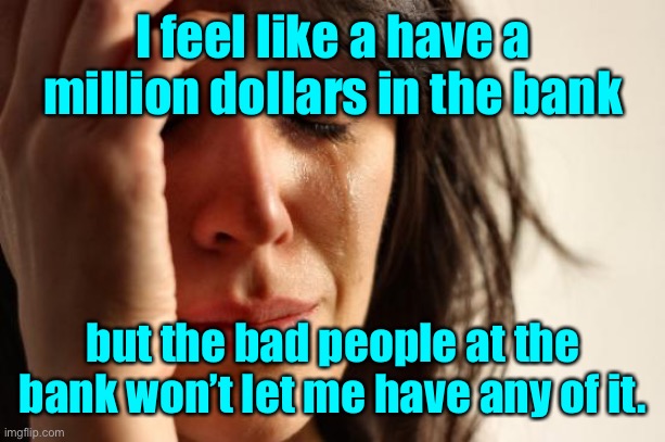 First World Problems Meme | I feel like a have a million dollars in the bank but the bad people at the bank won’t let me have any of it. | image tagged in memes,first world problems | made w/ Imgflip meme maker