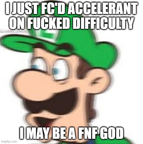I JUST FC'D ACCELERANT ON FUCKED DIFFICULTY; I MAY BE A FNF GOD | made w/ Imgflip meme maker