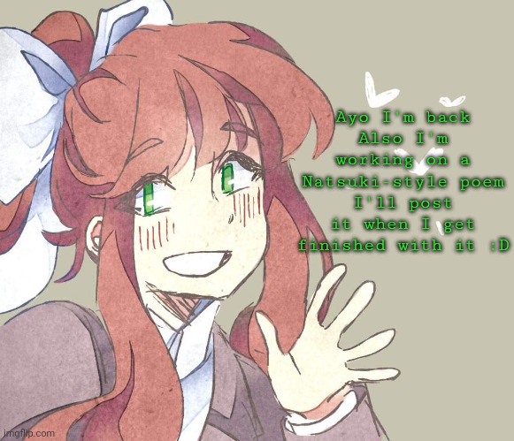 Monika. Monika. Monika. | Ayo I'm back
Also I'm working on a Natsuki-style poem
I'll post it when I get finished with it :D | image tagged in monika monika monika | made w/ Imgflip meme maker